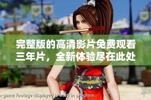 完整版的高清影片免费观看三年片，全新体验尽在此处等你来观赏