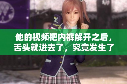 他的视频把内裤解开之后，舌头就进去了，究竟发生了什么呢