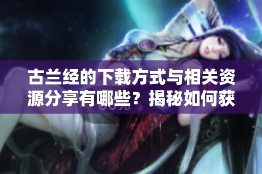 古兰经的下载方式与相关资源分享有哪些？揭秘如何获取古兰经下载链接的方法！