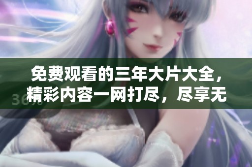 免费观看的三年大片大全，精彩内容一网打尽，尽享无尽电影乐趣
