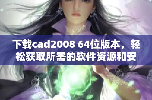 下载cad2008 64位版本，轻松获取所需的软件资源和安装包