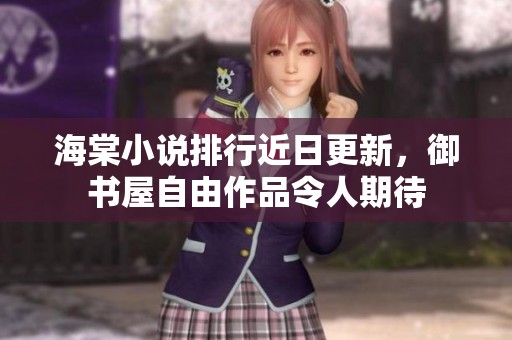 海棠小说排行近日更新，御书屋自由作品令人期待