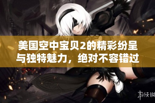 美国空中宝贝2的精彩纷呈与独特魅力，绝对不容错过！