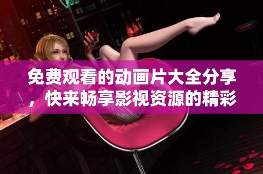 免费观看的动画片大全分享，快来畅享影视资源的精彩旅程