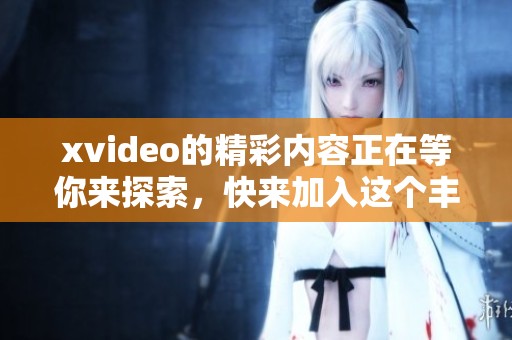 xvideo的精彩内容正在等你来探索，快来加入这个丰富多彩的视频世界吧！