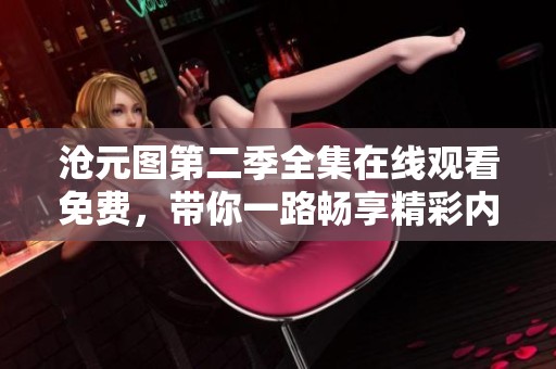 沧元图第二季全集在线观看免费，带你一路畅享精彩内容！