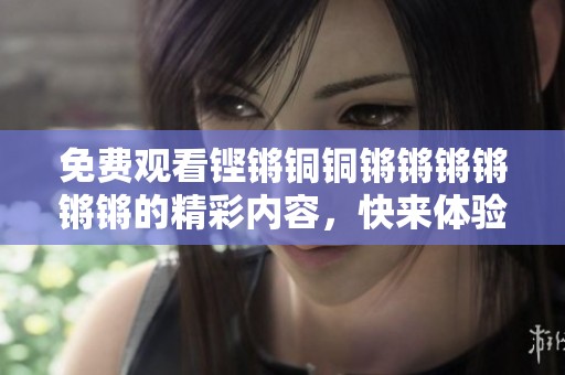 免费观看铿锵铜铜锵锵锵锵锵锵的精彩内容，快来体验钢的震撼吧！