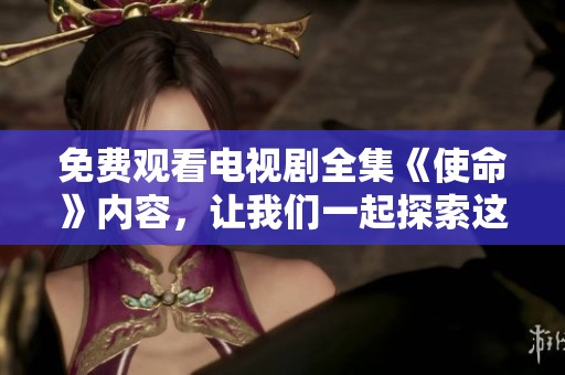 免费观看电视剧全集《使命》内容，让我们一起探索这个精彩的故事吧