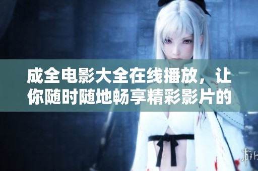 成全电影大全在线播放，让你随时随地畅享精彩影片的绝佳选择