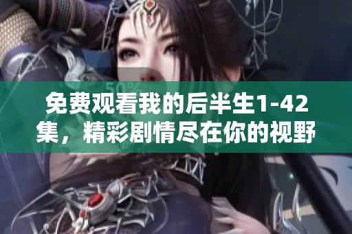 免费观看我的后半生1-42集，精彩剧情尽在你的视野中！