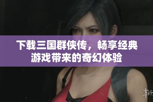 下载三国群侠传，畅享经典游戏带来的奇幻体验