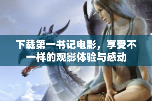 下载第一书记电影，享受不一样的观影体验与感动