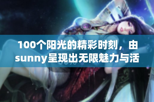 100个阳光的精彩时刻，由sunny呈现出无限魅力与活力