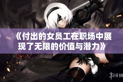 《付出的女员工在职场中展现了无限的价值与潜力》