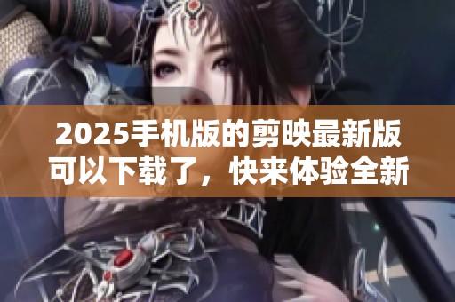 2025手机版的剪映最新版可以下载了，快来体验全新的功能吧！