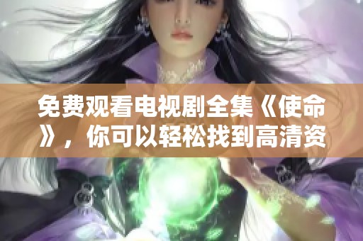 免费观看电视剧全集《使命》，你可以轻松找到高清资源尽情观看！