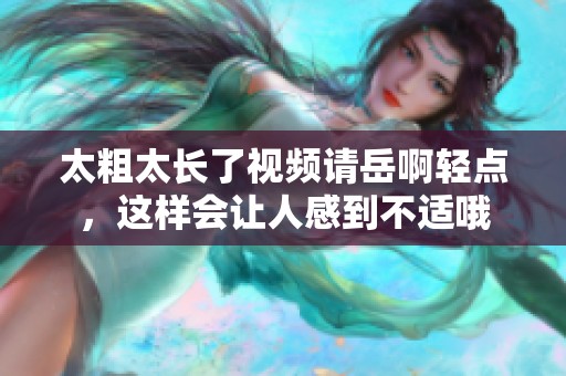 太粗太长了视频请岳啊轻点，这样会让人感到不适哦