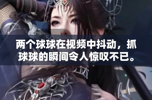 两个球球在视频中抖动，抓球球的瞬间令人惊叹不已。