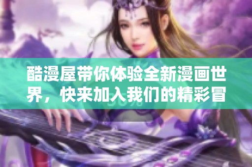 酷漫屋带你体验全新漫画世界，快来加入我们的精彩冒险！