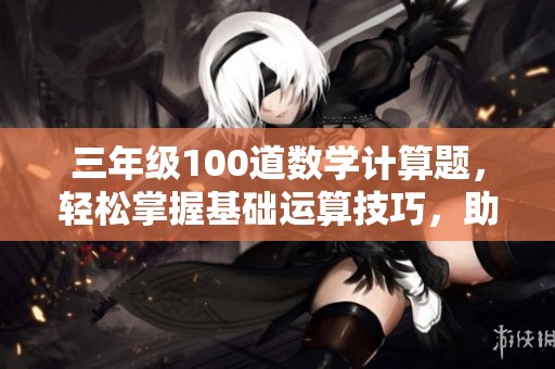 三年级100道数学计算题，轻松掌握基础运算技巧，助力孩子成长