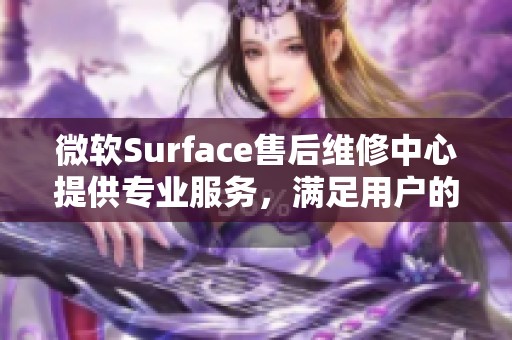 微软Surface售后维修中心提供专业服务，满足用户的各种维修需求