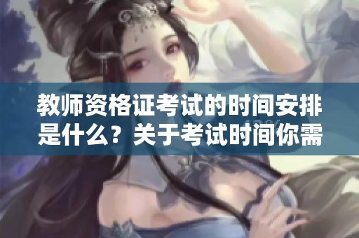 教师资格证考试的时间安排是什么？关于考试时间你需要知道哪些信息？