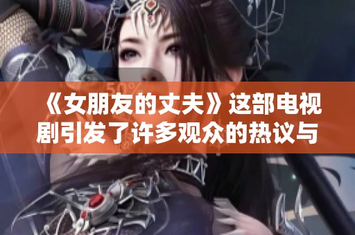 《女朋友的丈夫》这部电视剧引发了许多观众的热议与思考