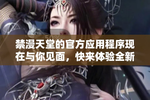 禁漫天堂的官方应用程序现在与你见面，快来体验全新内容吧