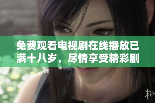 免费观看电视剧在线播放已满十八岁，尽情享受精彩剧情的乐趣
