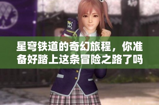 星穹铁道的奇幻旅程，你准备好踏上这条冒险之路了吗
