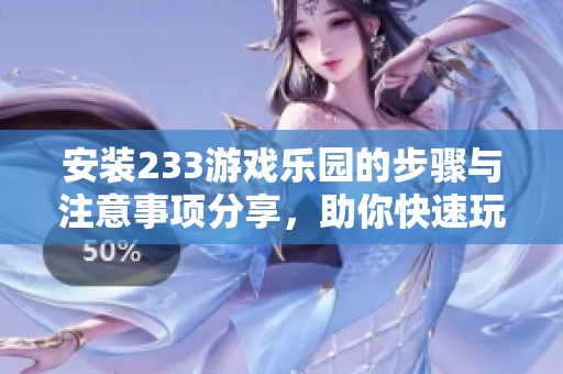安装233游戏乐园的步骤与注意事项分享，助你快速玩转这个乐园