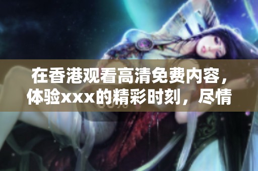 在香港观看高清免费内容，体验xxx的精彩时刻，尽情享受吧！