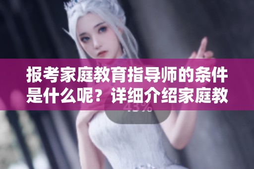 报考家庭教育指导师的条件是什么呢？详细介绍家庭教育指导师的报考要求。