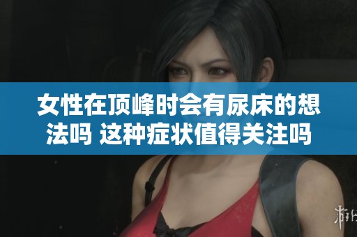 女性在顶峰时会有尿床的想法吗 这种症状值得关注吗