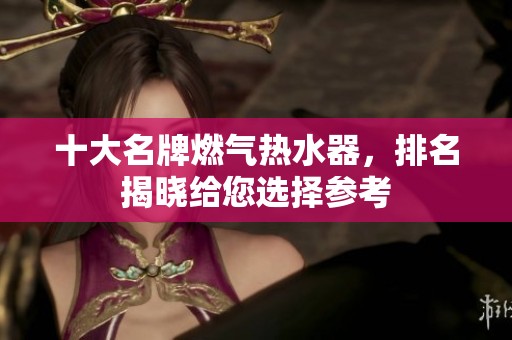 十大名牌燃气热水器，排名揭晓给您选择参考