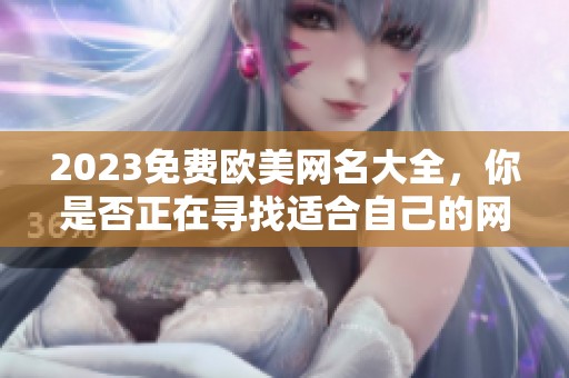 2023免费欧美网名大全，你是否正在寻找适合自己的网名呢