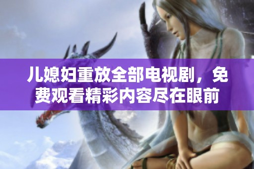 儿媳妇重放全部电视剧，免费观看精彩内容尽在眼前