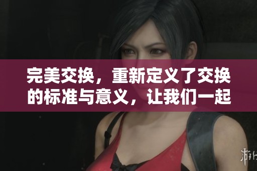 完美交换，重新定义了交换的标准与意义，让我们一起探索其中的奥秘
