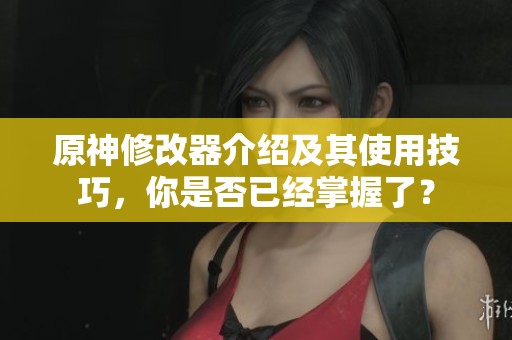 原神修改器介绍及其使用技巧，你是否已经掌握了？