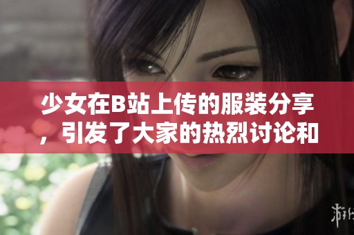 少女在B站上传的服装分享，引发了大家的热烈讨论和关注