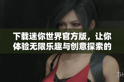 下载迷你世界官方版，让你体验无限乐趣与创意探索的游戏世界
