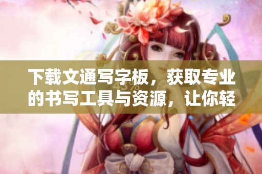 下载文通写字板，获取专业的书写工具与资源，让你轻松提高写作技能
