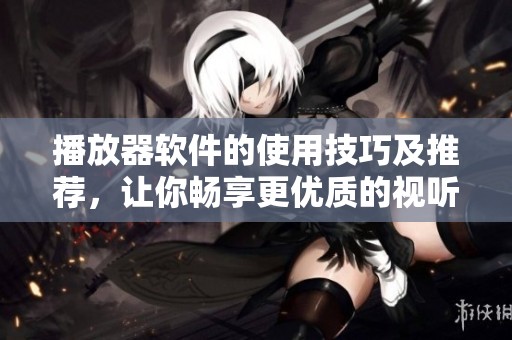 播放器软件的使用技巧及推荐，让你畅享更优质的视听体验