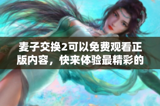 麦子交换2可以免费观看正版内容，快来体验最精彩的精彩剧情！