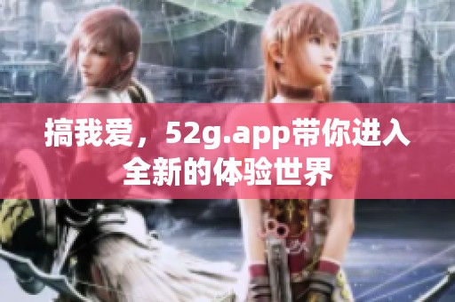 搞我爱，52g.app带你进入全新的体验世界