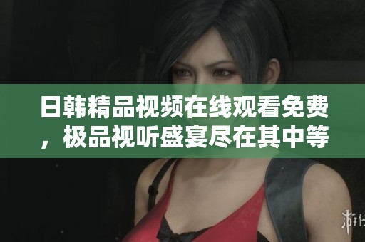日韩精品视频在线观看免费，极品视听盛宴尽在其中等你来体验