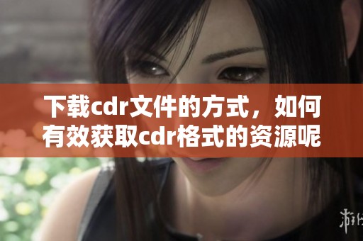 下载cdr文件的方式，如何有效获取cdr格式的资源呢