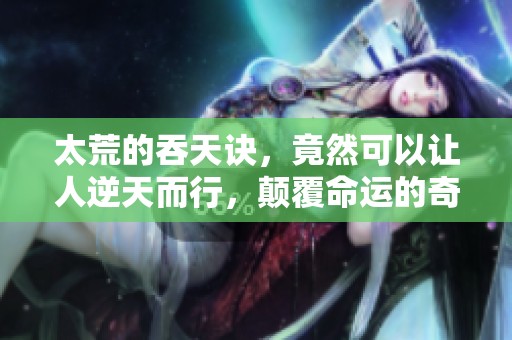 太荒的吞天诀，竟然可以让人逆天而行，颠覆命运的奇妙过程