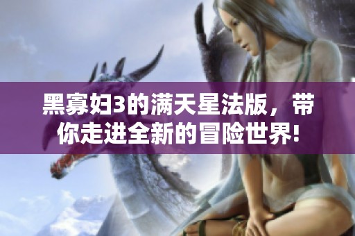 黑寡妇3的满天星法版，带你走进全新的冒险世界!