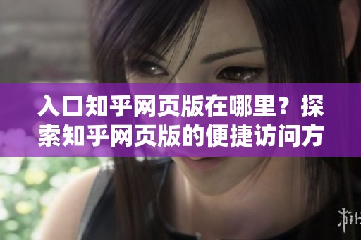 入口知乎网页版在哪里？探索知乎网页版的便捷访问方式